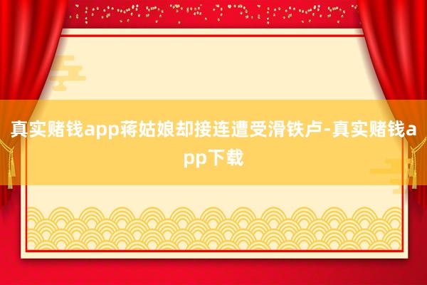 真实赌钱app蒋姑娘却接连遭受滑铁卢-真实赌钱app下载