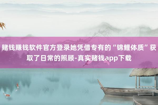 赌钱赚钱软件官方登录她凭借专有的“锦鲤体质”获取了日常的照顾-真实赌钱app下载