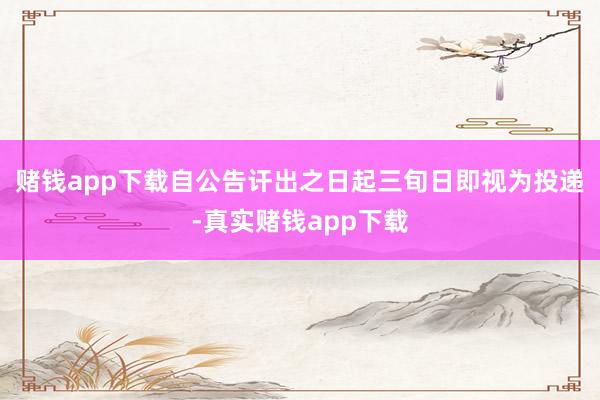 赌钱app下载自公告讦出之日起三旬日即视为投递-真实赌钱app下载
