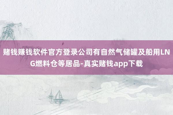 赌钱赚钱软件官方登录公司有自然气储罐及船用LNG燃料仓等居品-真实赌钱app下载