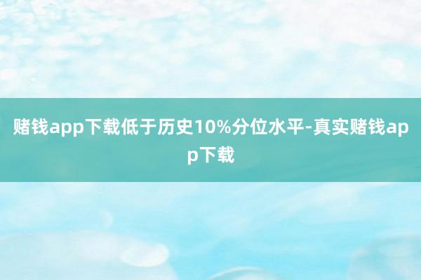 赌钱app下载低于历史10%分位水平-真实赌钱app下载