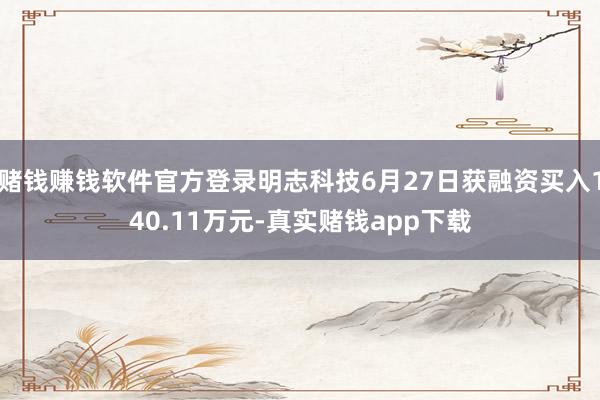 赌钱赚钱软件官方登录明志科技6月27日获融资买入140.11万元-真实赌钱app下载