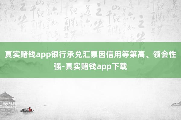 真实赌钱app银行承兑汇票因信用等第高、领会性强-真实赌钱app下载