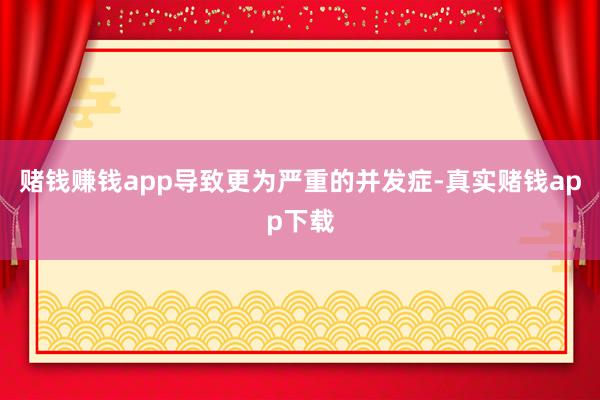 赌钱赚钱app导致更为严重的并发症-真实赌钱app下载