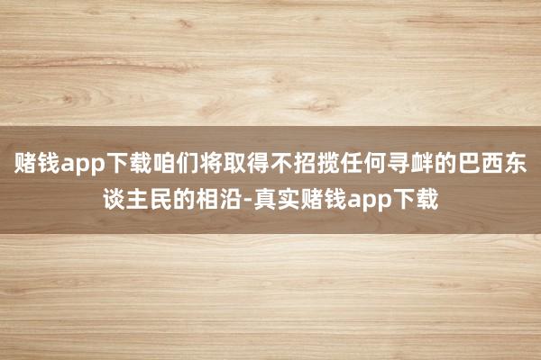 赌钱app下载咱们将取得不招揽任何寻衅的巴西东谈主民的相沿-真实赌钱app下载