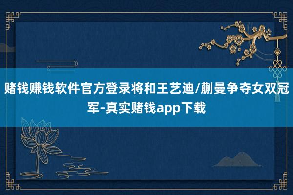 赌钱赚钱软件官方登录将和王艺迪/蒯曼争夺女双冠军-真实赌钱app下载