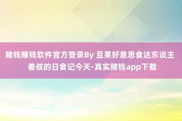 赌钱赚钱软件官方登录By 豆果好意思食达东谈主   姜叔的日食记今天-真实赌钱app下载