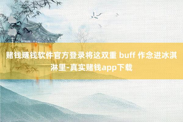 赌钱赚钱软件官方登录将这双重 buff 作念进冰淇淋里-真实赌钱app下载