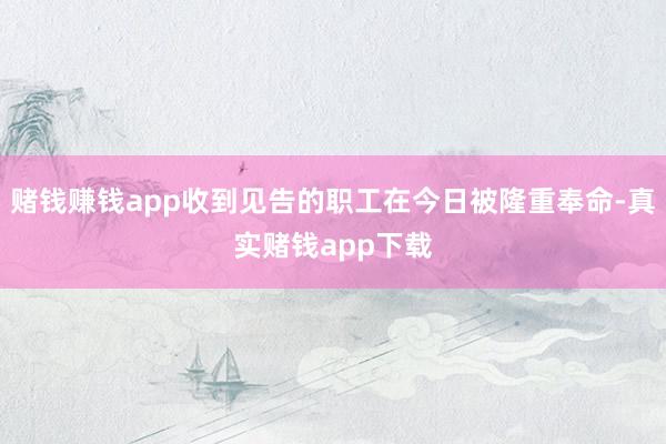 赌钱赚钱app收到见告的职工在今日被隆重奉命-真实赌钱app下载
