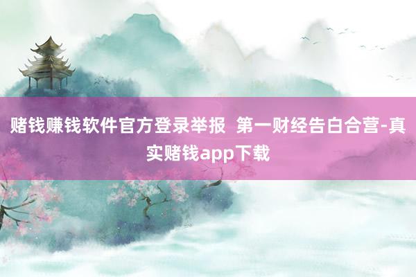 赌钱赚钱软件官方登录举报  第一财经告白合营-真实赌钱app下载