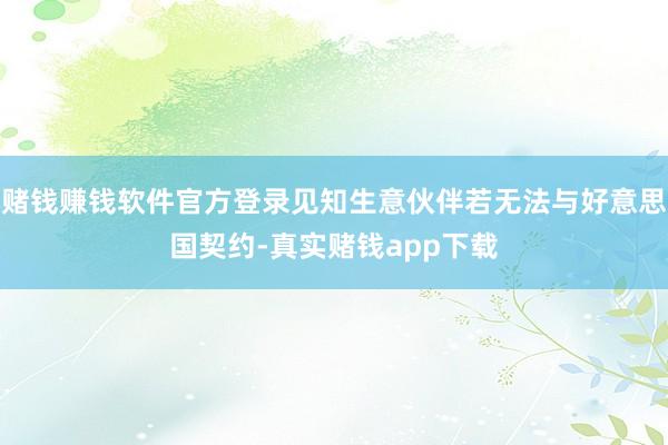 赌钱赚钱软件官方登录见知生意伙伴若无法与好意思国契约-真实赌钱app下载