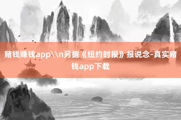 赌钱赚钱app\n另据《纽约时报》报说念-真实赌钱app下载