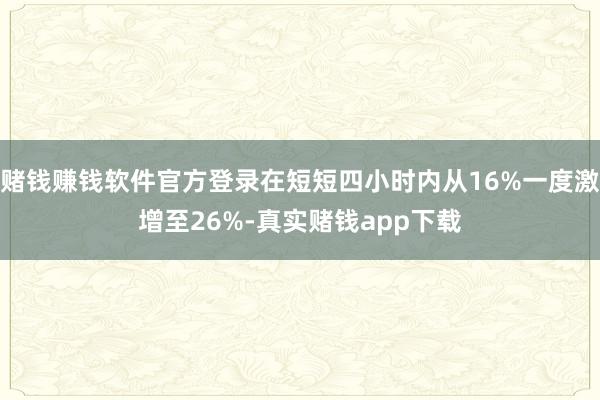 赌钱赚钱软件官方登录在短短四小时内从16%一度激增至26%-真实赌钱app下载