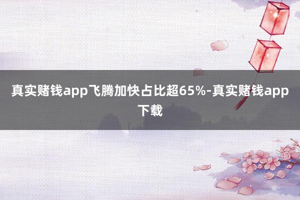 真实赌钱app飞腾加快占比超65%-真实赌钱app下载