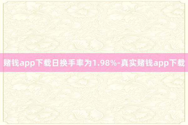 赌钱app下载日换手率为1.98%-真实赌钱app下载