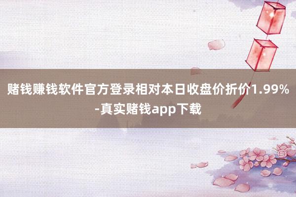 赌钱赚钱软件官方登录相对本日收盘价折价1.99%-真实赌钱app下载