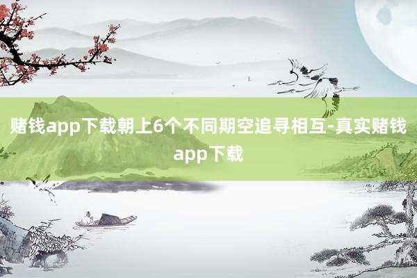 赌钱app下载朝上6个不同期空追寻相互-真实赌钱app下载