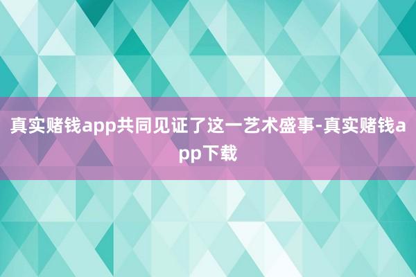真实赌钱app共同见证了这一艺术盛事-真实赌钱app下载