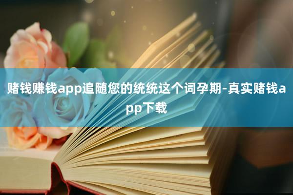 赌钱赚钱app追随您的统统这个词孕期-真实赌钱app下载