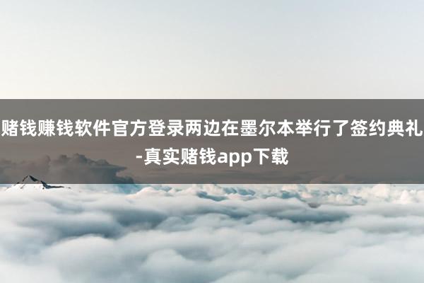 赌钱赚钱软件官方登录两边在墨尔本举行了签约典礼-真实赌钱app下载