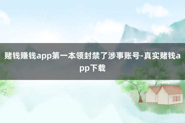 赌钱赚钱app第一本领封禁了涉事账号-真实赌钱app下载