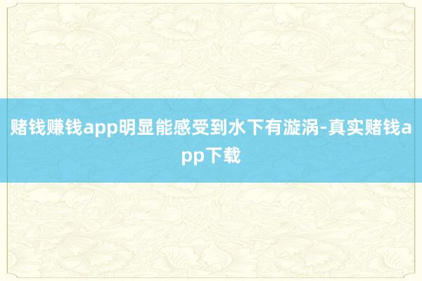 赌钱赚钱app明显能感受到水下有漩涡-真实赌钱app下载