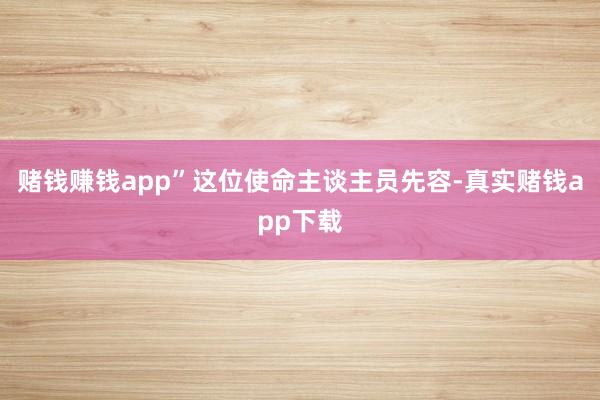 赌钱赚钱app”这位使命主谈主员先容-真实赌钱app下载