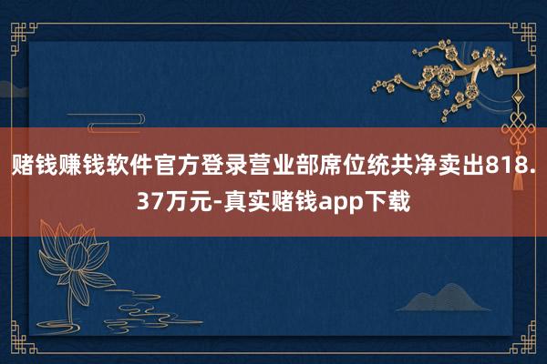 赌钱赚钱软件官方登录营业部席位统共净卖出818.37万元-真实赌钱app下载