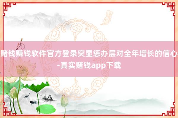 赌钱赚钱软件官方登录突显惩办层对全年增长的信心-真实赌钱app下载