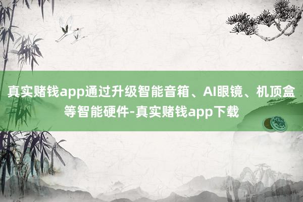 真实赌钱app通过升级智能音箱、AI眼镜、机顶盒等智能硬件-真实赌钱app下载