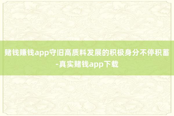 赌钱赚钱app守旧高质料发展的积极身分不停积蓄-真实赌钱app下载