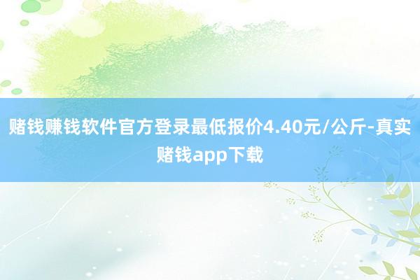 赌钱赚钱软件官方登录最低报价4.40元/公斤-真实赌钱app下载