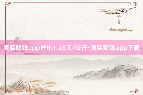 真实赌钱app进出1.28元/公斤-真实赌钱app下载