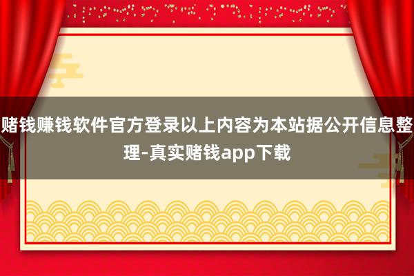 赌钱赚钱软件官方登录以上内容为本站据公开信息整理-真实赌钱app下载