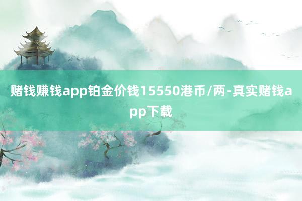 赌钱赚钱app铂金价钱15550港币/两-真实赌钱app下载
