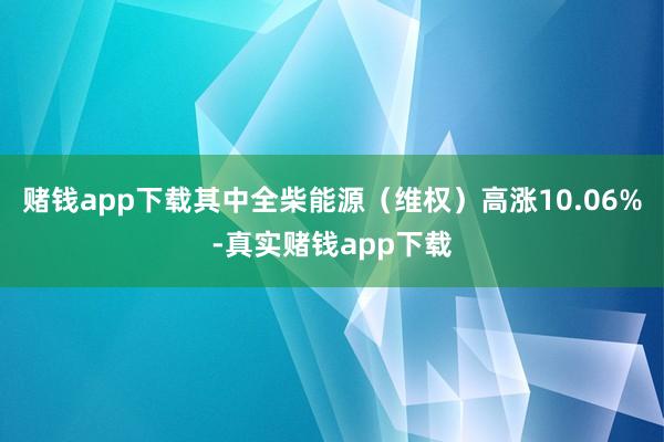 赌钱app下载其中全柴能源（维权）高涨10.06%-真实赌钱app下载