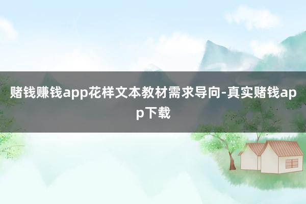 赌钱赚钱app花样文本教材需求导向-真实赌钱app下载