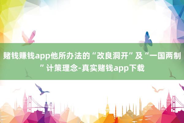 赌钱赚钱app他所办法的“改良洞开”及“一国两制”计策理念-真实赌钱app下载