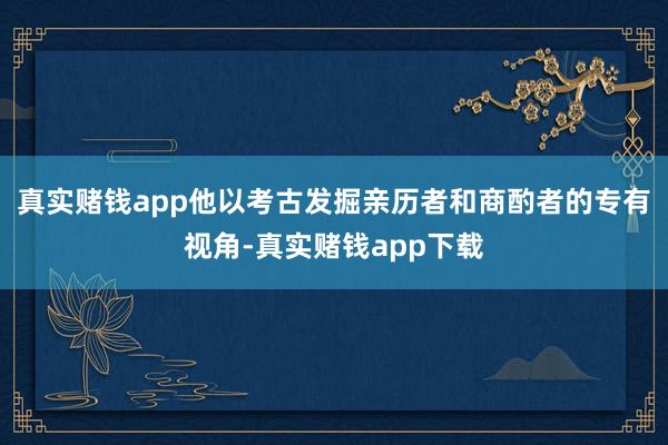 真实赌钱app他以考古发掘亲历者和商酌者的专有视角-真实赌钱app下载