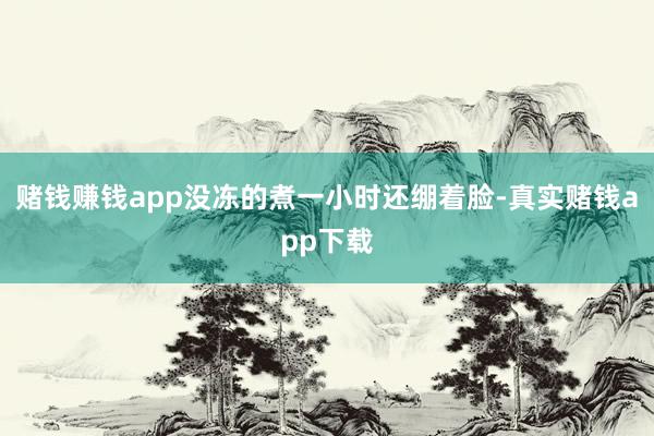 赌钱赚钱app没冻的煮一小时还绷着脸-真实赌钱app下载