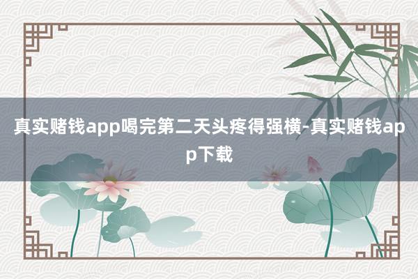 真实赌钱app喝完第二天头疼得强横-真实赌钱app下载