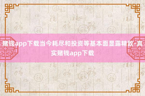 赌钱app下载当今耗尽和投资等基本面显露精致-真实赌钱app下载