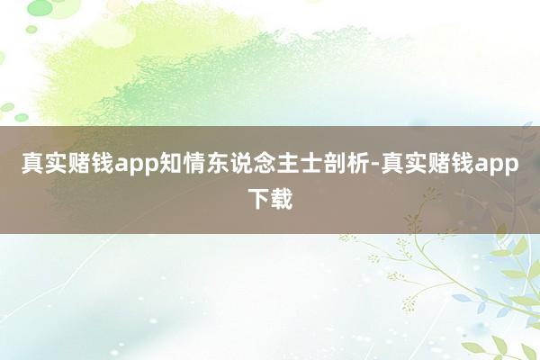 真实赌钱app　　知情东说念主士剖析-真实赌钱app下载