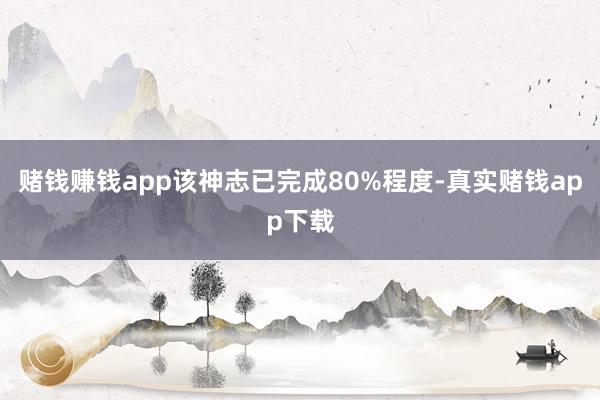 赌钱赚钱app该神志已完成80%程度-真实赌钱app下载