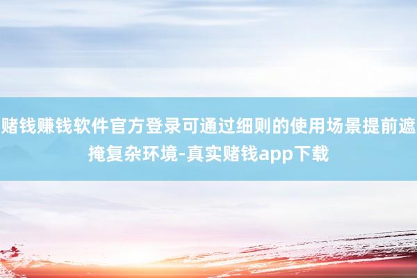 赌钱赚钱软件官方登录可通过细则的使用场景提前遮掩复杂环境-真实赌钱app下载
