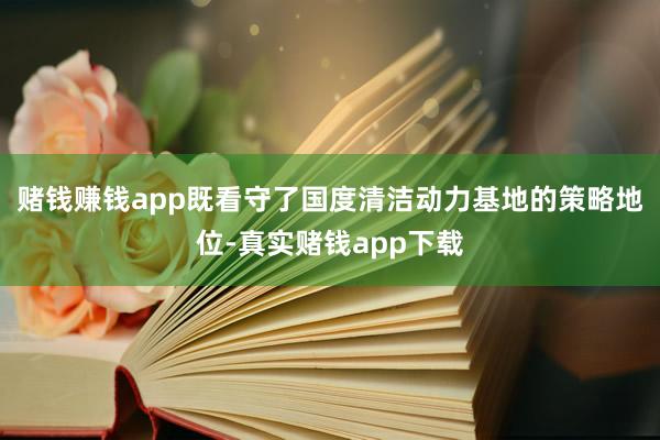 赌钱赚钱app既看守了国度清洁动力基地的策略地位-真实赌钱app下载