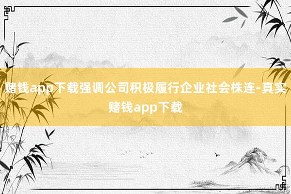 赌钱app下载强调公司积极履行企业社会株连-真实赌钱app下载