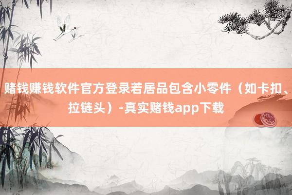 赌钱赚钱软件官方登录若居品包含小零件(如卡扣、拉链头)-真实赌钱app下载