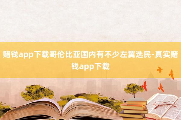 赌钱app下载哥伦比亚国内有不少左翼选民-真实赌钱app下载