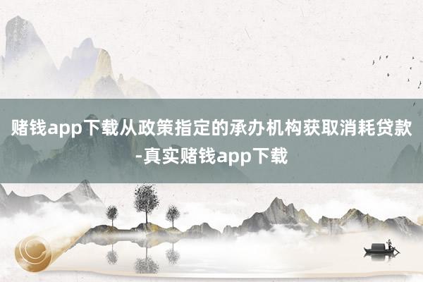 赌钱app下载从政策指定的承办机构获取消耗贷款-真实赌钱app下载
